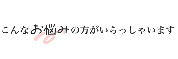 こんなお悩みの方がいらっやいます